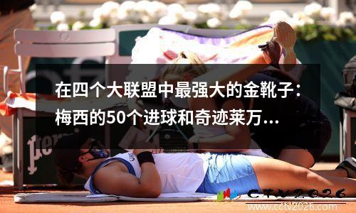 在四个大联盟中最强大的金靴子：梅西的50个进球和奇迹莱万多夫斯基的德甲联赛41个进球，海兰的36个进球