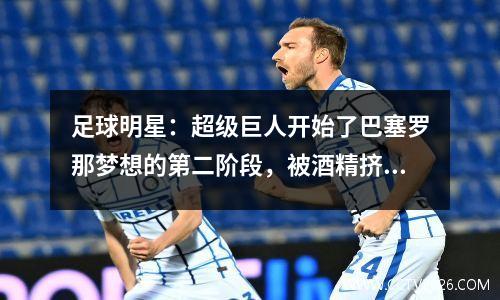 足球明星：超级巨人开始了巴塞罗那梦想的第二阶段，被酒精挤压