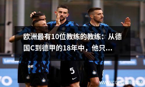 欧洲最有10位教练的教练：从德国C到德甲的18年中，他只呆了一支球队！