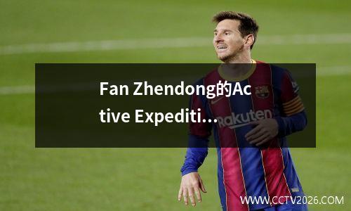 Fan Zhendong的Active Expedition可以完全重写中国乒乓球海外模特！
