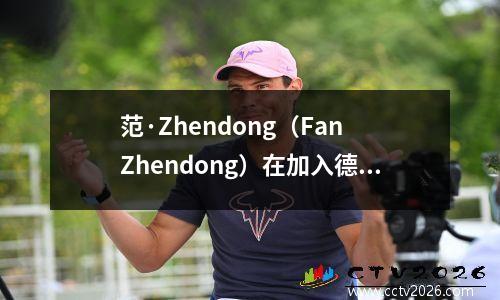 范·Zhendong（Fan Zhendong）在加入德甲联赛的短短两个月内就没有想到他为他做了三个例外，而马·朗（Ma Long）的话得到了实现。