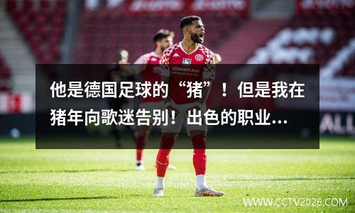 他是德国足球的“猪”！但是我在猪年向歌迷告别！出色的职业结束