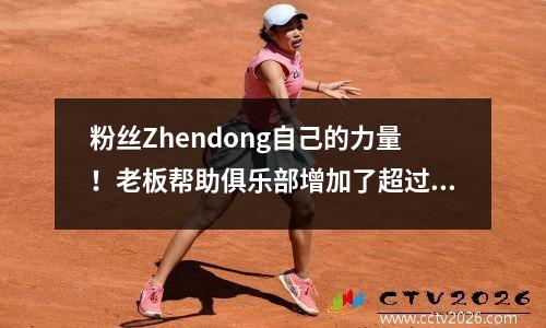 粉丝Zhendong自己的力量！老板帮助俱乐部增加了超过2000万欧元的收入，在足球界赞扬了罗纳尔多