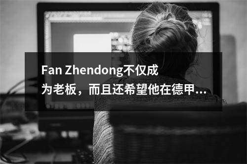 Fan Zhendong不仅成为老板，而且还希望他在德甲联赛中首次亮相吗？揭示双重身份背后的新趋势