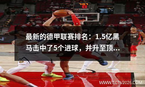最新的德甲联赛排名：1.5亿黑马击中了5个进球，并升至顶部。拜仁与他们一起画时才排名第七