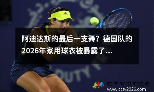 阿迪达斯的最后一支舞？德国队的2026年家用球衣被暴露了，细节向经典致敬！