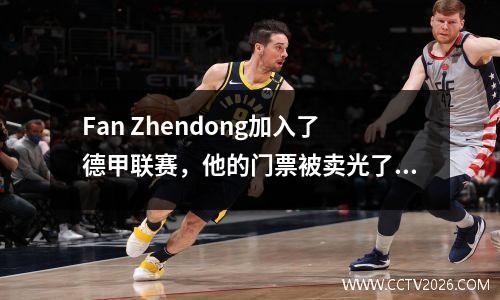 Fan Zhendong加入了德甲联赛，他的门票被卖光了，他的官方网站崩溃了！业务数据激增