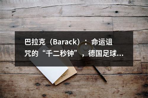 巴拉克（Barack）：命运诅咒的“千二秒钟”，德国足球中最悲惨的勇敢人
