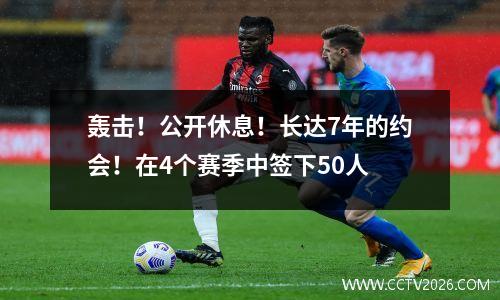 轰击！公开休息！长达7年的约会！在4个赛季中签下50人