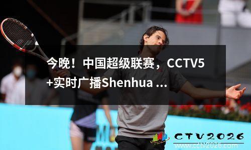 今晚！中国超级联赛，CCTV5+实时广播Shenhua PK Wuhan，Tencent Sports Yatai vs Tianjin之间的2场比赛