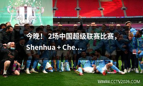 今晚！ 2场中国超级联赛比赛，Shenhua + Chengdu Rongcheng Over Game，让位于女子排球队，CCTV5无现场广播