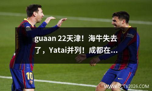 guaan 22天津！海牛失去了，Yatai并列！成都在最新的中国超级联赛积分榜上稳定了第三名