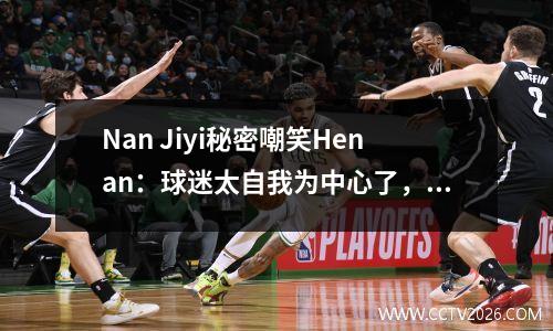 Nan Jiyi秘密嘲笑Henan：球迷太自我为中心了，俱乐部的态度负面态度，Li Weifeng不禁不得不