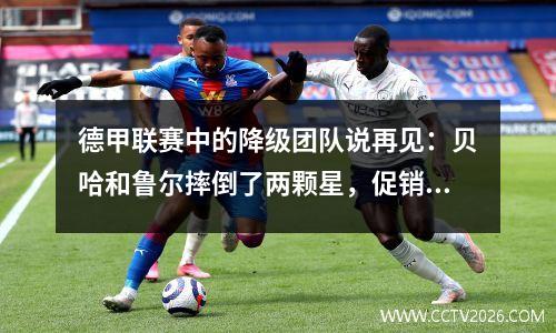 德甲联赛中的降级团队说再见：贝哈和鲁尔摔倒了两颗星，促销的诅咒将写另一首悲惨的歌！
