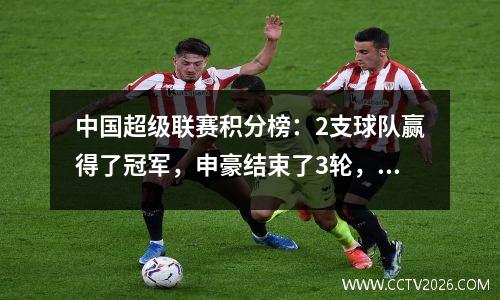 中国超级联赛积分榜：2支球队赢得了冠军，申豪结束了3轮，并赢得了首位，成都第二