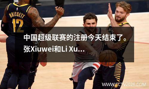 中国超级联赛的注册今天结束了。张Xiuwei和Li Xuepeng仍然可以踢足球吗？