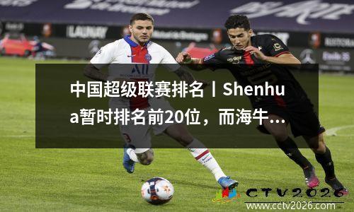 中国超级联赛排名丨Shenhua暂时排名前20位，而海牛在停工时间中失去了两个进球，第二名