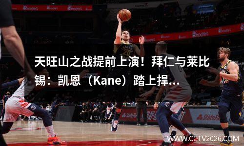 天旺山之战提前上演！拜仁与莱比锡：凯恩（Kane）踏上捍卫自己头衔的道路！