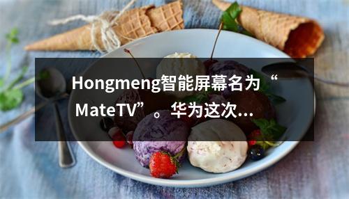 Hongmeng智能屏幕名为“ MateTV”。华为这次要重新定义电视吗？