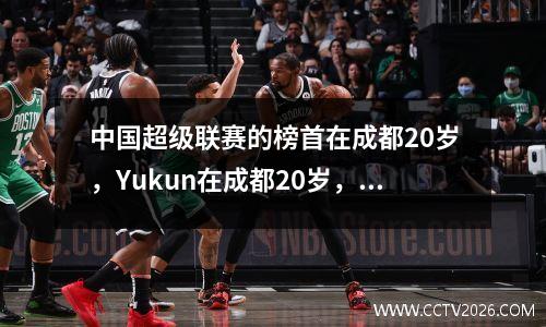 中国超级联赛的榜首在成都20岁，Yukun在成都20岁，顶部的变更所有者，成都升至第二名