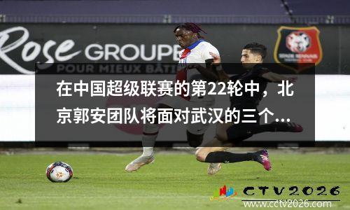 在中国超级联赛的第22轮中，北京郭安团队将面对武汉的三个城镇，以获得比赛的结果
