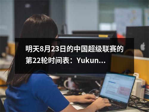 明天8月23日的中国超级联赛的第22轮时间表：Yukun PK Rongcheng，Hai Niu PK上海Shenhua