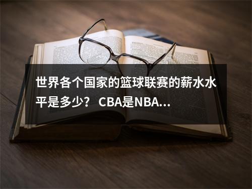 世界各个国家的篮球联赛的薪水水平是多少？ CBA是NBA仅次的联赛吗？
