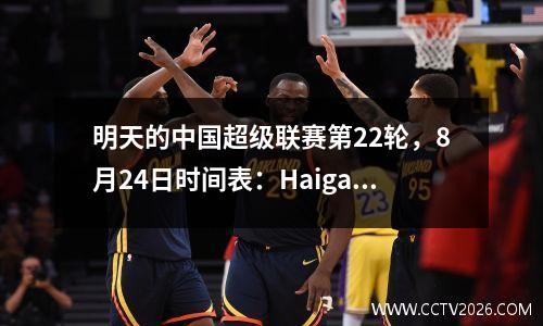 明天的中国超级联赛第22轮，8月24日时间表：Haigang PK Tianjin，Henan PK Dalian，Qilu Derby