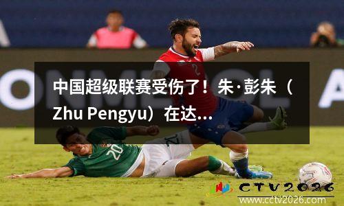 中国超级联赛受伤了！朱·彭朱（Zhu Pengyu）在达利安·辛博（Dalian Yingbo）受伤吗？总经理更衣室查询