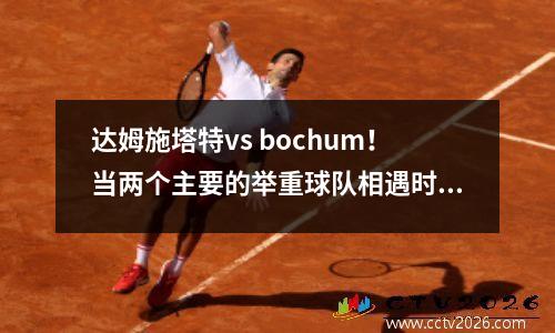 达姆施塔特vs bochum！当两个主要的举重球队相遇时，谁能赢得最后的胜利？