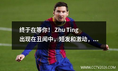 终于在等你！ Zhu Ting出现在丑闻中，短发和激动，炫耀她的新意大利语