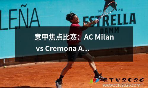 意甲焦点比赛：AC Milan vs Cremona Allegri首次亮相，面对晋升团队