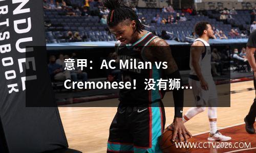 意甲：AC Milan vs Cremonese！没有狮子座，Ah Jiong会筋疲力尽吗？
