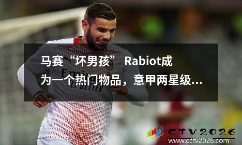 马赛“坏男孩” Rabiot成为一个热门物品，意甲两星级等待接管