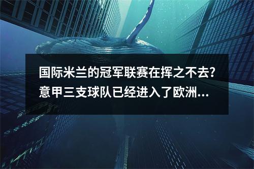 国际米兰的冠军联赛在挥之不去？意甲三支球队已经进入了欧洲决赛，两者都遭受了不公平的待遇