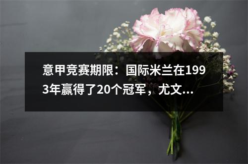 意甲竞赛期限：国际米兰在1993年赢得了20个冠军，尤文图斯在1992年赢得了36个冠军，米兰在1991年赢得了19个冠军