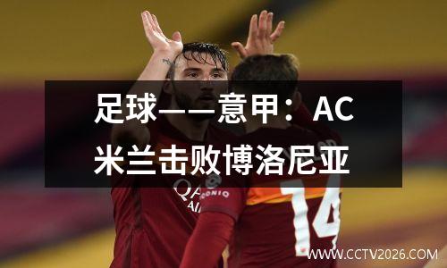 足球——意甲：AC米兰击败博洛尼亚