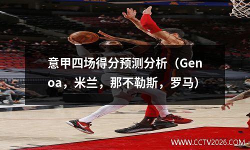 意甲四场得分预测分析（Genoa，米兰，那不勒斯，罗马）