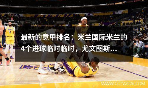 最新的意甲排名：米兰国际米兰的4个进球临时临时，尤文图斯在失败中排名第四