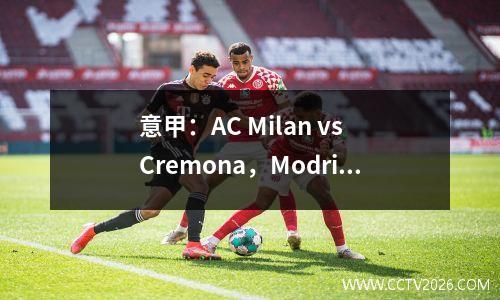 意甲：AC Milan vs Cremona，Modric带领球队赢得了本赛季的第一场胜利？