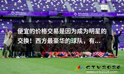 便宜的价格交易是因为成为明星的交换！西方最豪华的球队，有5个以前的全明星