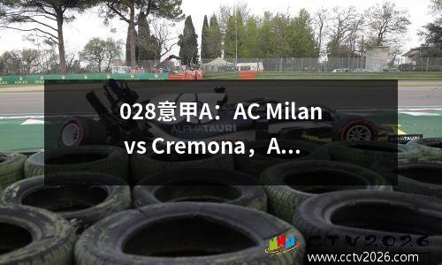 028意甲A：AC Milan vs Cremona，AC米兰在意甲表演上赛季剧烈跌倒