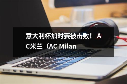 意大利杯加时赛被击败！ AC米兰（AC Milan