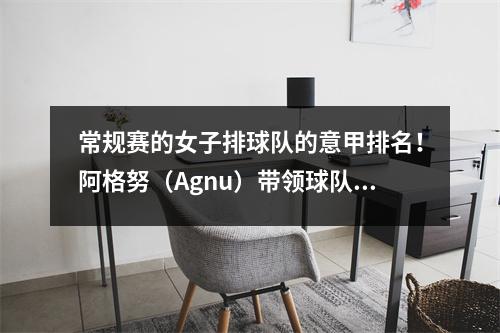 常规赛的女子排球队的意甲排名！阿格努（Agnu）带领球队连续24场比赛，季后赛情况透露了