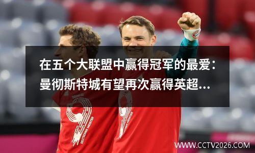 在五个大联盟中赢得冠军的最爱：曼彻斯特城有望再次赢得英超联赛，巴塞罗那期待捍卫冠军，而法国法利古1也没有悬念