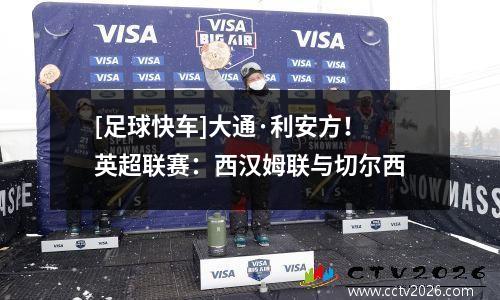 [足球快车]大通·利安方！英超联赛：西汉姆联与切尔西