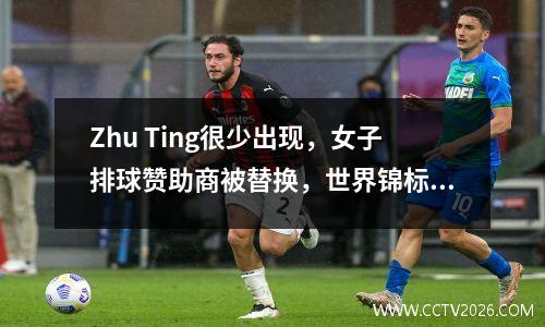 Zhu Ting很少出现，女子排球赞助商被替换，世界锦标赛现场直播平台宣布，CCTV将直播现场直播
