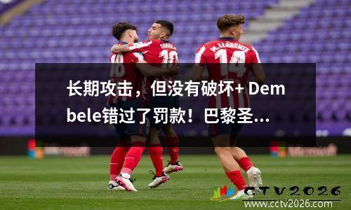 长期攻击，但没有破坏+ Dembele错过了罚款！巴黎圣日耳曼如何击败顽强的愤怒10？