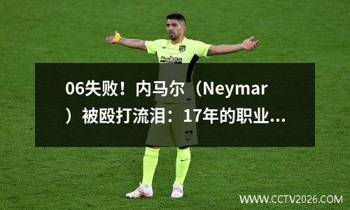 06失败！内马尔（Neymar）被殴打流泪：17年的职业羞耻感，球迷在背后抗议