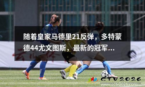 随着皇家马德里21反弹，多特蒙德44尤文图斯，最新的冠军联赛排名更新，阿森纳第二